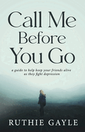 Call Me Before You Go: A Guide to Help Keep Your Friends Alive as They Fight Depression