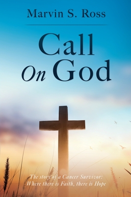 Call On God: The story of a Cancer Survivor: Where there is Faith, there is Hope - Ross, Marvin S