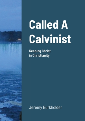 Called A Calvinist: Keeping Christ in Christianity - Burkholder, Jeremy