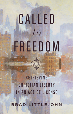 Called to Freedom: Retrieving Christian Liberty in an Age of License - Littlejohn, Brad, and Quinn, Benjamin T (Editor)