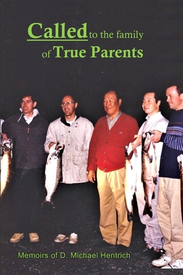 Called to the Family of True Parents: Memoirs of D. Michael Hentrich - Hentrich, D Michael