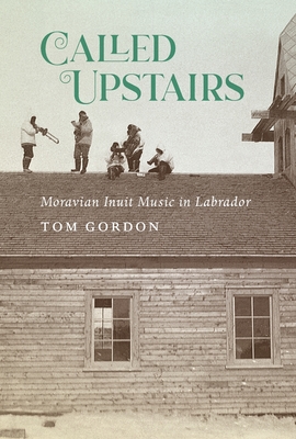 Called Upstairs: Moravian Inuit Music in Labrador - Gordon, Tom