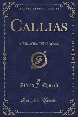 Callias: A Tale of the Fall of Athens (Classic Reprint) - Church, Alfred J