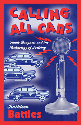 Calling All Cars: Radio Dragnets and the Technology of Policing - Battles, Kathleen