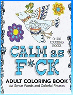 Calm As F_ck - Adult Coloring Book_ 60 Swear Words and Colorful Phrases: Release Your Anger: Stress Relief Curse Words Coloring Book for Adults