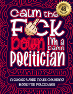 Calm The F*ck Down I'm a politician: Swear Word Coloring Book For Adults: Humorous job Cusses, Snarky Comments, Motivating Quotes & Relatable politician Reflections for Work Anger Management, Stress Relief & Relaxation Mindful Book For Grown-ups