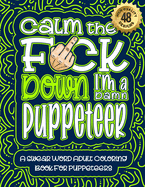 Calm The F*ck Down I'm a puppeteer: Swear Word Coloring Book For Adults: Humorous job Cusses, Snarky Comments, Motivating Quotes & Relatable puppeteer Reflections for Work Anger Management, Stress Relief & Relaxation Mindful Book For Grown-ups