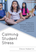 Calming Student Stress: Mindfulness, Meditation, and Other Strategies to Reduce Anxiety and Enhance Learning in K-12 Classrooms