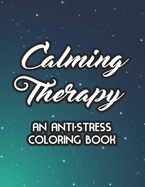 Calming Therapy An Anti-Stress Coloring Book: Relaxing Coloring Pages For Adults, Mind Soothing Floral Designs And Illustrations To Color, Christmas Gift, Birthday Gift for Women, Men Who Are Into Peaceful Coloring Books