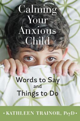 Calming Your Anxious Child: Words to Say and Things to Do - Trainor, Kathleen