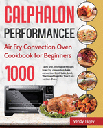 Calphalon Performance Air Fry Convection Oven Cookbook for Beginners: 1000-Day Tasty and Affordable Recipes to air fry, convection bake, convection broil, bake, broil, Warm and toast by Your Convection Oven