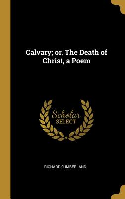 Calvary; or, The Death of Christ, a Poem - Cumberland, Richard