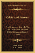 Calvin And Servetus: The Reformers Share In The Trial Of Michael Servetus Historically Ascertained (1846)