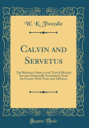 Calvin and Servetus: The Reformer's Share in the Trial of Michael Servetus Historically Ascertained, from the French: With Notes and Additions (Classic Reprint)