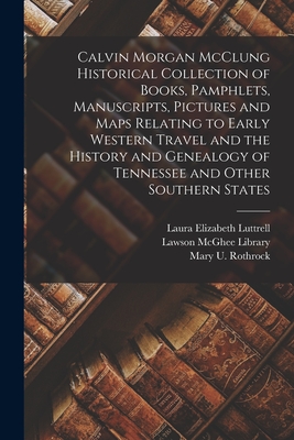 Calvin Morgan McClung Historical Collection of Books, Pamphlets, Manuscripts, Pictures and Maps Relating to Early Western Travel and the History and Genealogy of Tennessee and Other Southern States - Lawson McGhee Library (Knoxville, Ten (Creator), and McClung, Calvin Morgan, and Luttrell, Laura Elizabeth