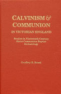 Calvinism and Communion in Victorian England: Studies in Nineteenth-Century Strict-Communion Baptist Ecclesiology: Comprising the Minutes of the London Association of Strict Baptist Ministers and Churches, 1846-1855 and the Ramsgate Chapel Case, 1862 - Breed, Geoffrey R