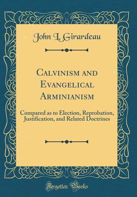 Calvinism and Evangelical Arminianism: Compared as to Election, Reprobation, Justification, and Related Doctrines (Classic Reprint) - Girardeau, John L