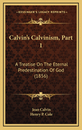 Calvin's Calvinism, Part 1: A Treatise on the Eternal Predestination of God (1856)