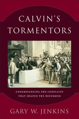 Calvin's Tormentors: Understanding the Conflicts That Shaped the Reformer - Jenkins, Gary W