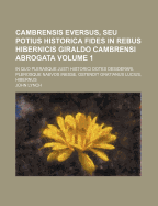 Cambrensis Eversus, Seu Potius Historica Fides in Rebus Hibernicis Giraldo Cambrensi Abrogata: In Quo Plerasque Justi Historici Dotes Desiderari, Plerosque Nvos Inesse, ?stendit Gratianus Lucius, Hibernus [Pseud.] Qui Etiam Aliquot Res Memorabiles H...