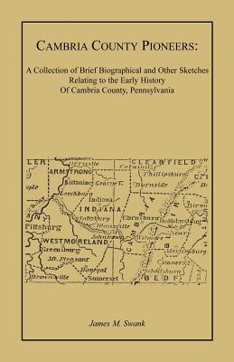 Cambria County Pioneers: A Collection of Brief Biographical and Other Sketches Relating to the Early History of Cambria County, Pennsylvania - Swank, James M