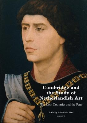 Cambridge and the Study of Netherlandish Art: The Low Countries and the Fens - Hale, Meredith (Editor)