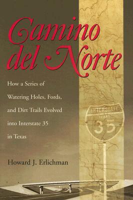 Camino del Norte: How a Series of Watering Holes, Fords, and Dirt Trails Evolved Into Interstate 35 in Texas - Erlichman, Howard J
