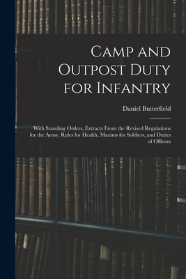 Camp and Outpost Duty for Infantry: With Standing Orders, Extracts From the Revised Regulations for the Army, Rules for Health, Maxims for Soldiers, and Duties of Officers - Butterfield, Daniel