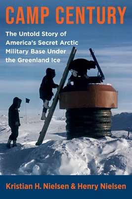 Camp Century: The Untold Story of America's Secret Arctic Military Base Under the Greenland Ice - Nielsen, Henry, and Nielsen, Kristian Hvidtfeldt