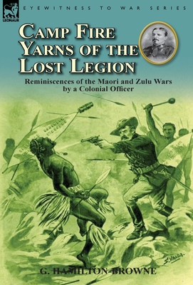 Camp Fire Yarns of the Lost Legion: Reminiscences of the Maori and Zulu Wars by a Colonial Officer - Hamilton-Browne, G