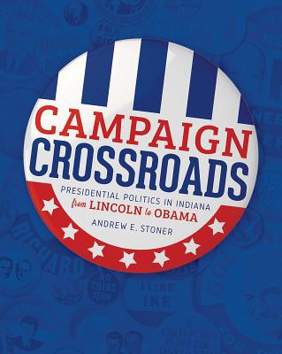 Campaign Crossroads: Presidential Politics in Indiana from Lincoln to Obama - Stoner, Andrew E