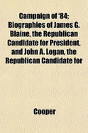 Campaign of '84; Biographies of James G. Blaine, the Republican Candidate for President, and John A. Logan, the Republican Candidate for - Cooper, James