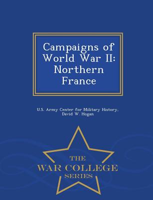 Campaigns of World War II: Northern France - War College Series - Hogan, David W, Jr., and U S Army Center for Military History (Creator)