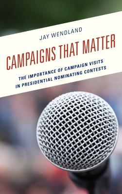 Campaigns That Matter: The Importance of Campaign Visits in Presidential Nominating Contests - Wendland, Jay