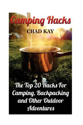 Camping Hacks: The Top 20 Hacks For Camping, Backpacking and Other Outdoor Adventures - Kay, Chad