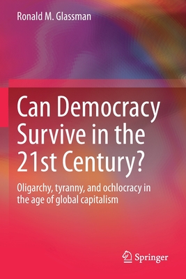 Can Democracy Survive in the 21st Century?: Oligarchy, tyranny, and ochlocracy in the age of global capitalism - Glassman, Ronald M.