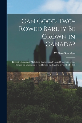 Can Good Two-rowed Barley Be Grown in Canada? [microform]: Recent Opinion of Maltsters, Brewers and Corn Brokers in Great Britain on Canadian Two-rowed Barley, the Growth of 1889 - Saunders, William 1836-1914