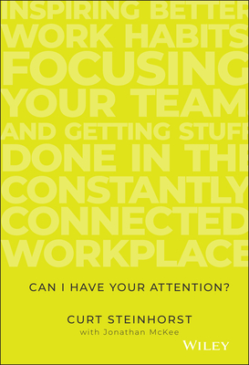Can I Have Your Attention?: Inspiring Better Work Habits, Focusing Your Team, and Getting Stuff Done in the Constantly Connected Workplace - Steinhorst, Curt, and McKee, Jonathan