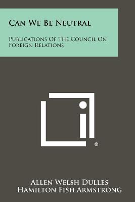 Can We Be Neutral: Publications of the Council on Foreign Relations - Dulles, Allen Welsh, and Armstrong, Hamilton Fish