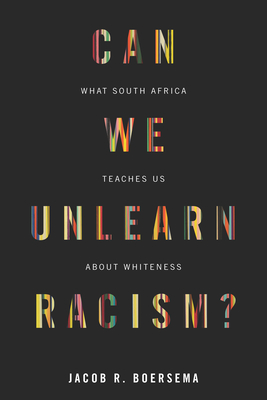 Can We Unlearn Racism?: What South Africa Teaches Us About Whiteness - Boersema, Jacob R.