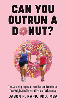 Can You Outrun a Donut?: The Surprising Impact of Nutrition and Exercise on Your Weight, Health, Mortality, and Performance - Karp, Jason R, PhD