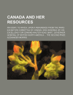 Canada and Her Resources: An Essay, to Which, Upon a Reference from the Paris Exhibition Committee of Canada, Was Awarded by His Excellency Sir Edmund Walker Head, Governor General of British North America, Etc., Etc., Etc (Classic Reprint)