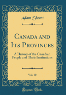 Canada and Its Provinces, Vol. 10: A History of the Canadian People and Their Institutions (Classic Reprint)