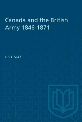 Canada and the British Army 1846-1871 - Stacey, C P