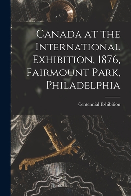 Canada at the International Exhibition, 1876, Fairmount Park, Philadelphia [microform] - Centennial Exhibition (1876 Philade (Creator)