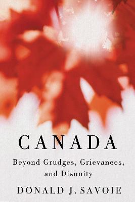 Canada: Beyond Grudges, Grievances, and Disunity - Savoie, Donald J