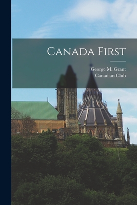 Canada First [microform] - Grant, George M (George Monro) 1835 (Creator), and Canadian Club (New York, N y ) (Creator)