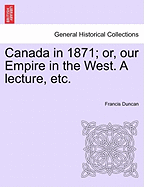 Canada in 1871; Or, Our Empire in the West. a Lecture, Etc.