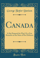 Canada: Is She Prepared for War? or a Few Remarks on the State of Her Defences (Classic Reprint)