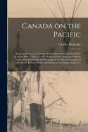 Canada on the Pacific [microform]: Being an Account of a Journey From Edmonton to the Pacific by the Peace River Valley and of a Winter Voyage Along the Western Coast of the Dominion With Remarks on the Physical Features of the Pacific Railway Route...